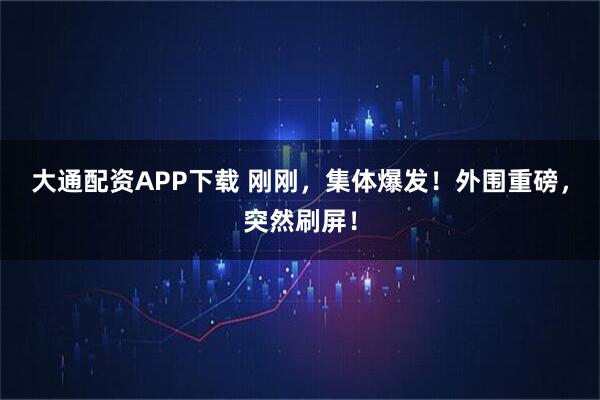 大通配资APP下载 刚刚，集体爆发！外围重磅，突然刷屏！