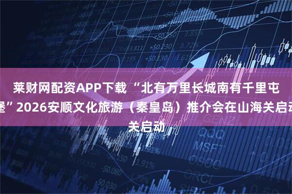 莱财网配资APP下载 “北有万里长城南有千里屯堡”2026安顺文化旅游（秦皇岛）推介会在山海关启动