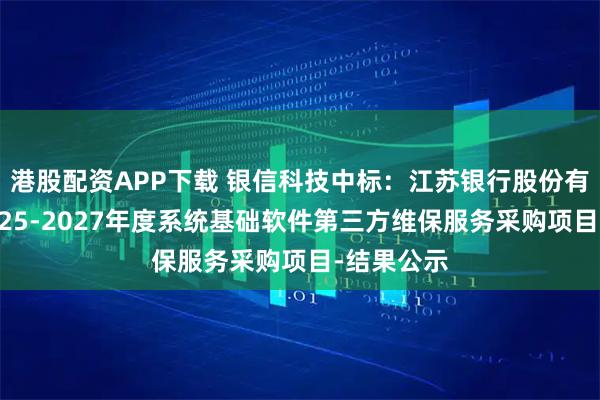 港股配资APP下载 银信科技中标：江苏银行股份有限公司2025-2027年度系统基础软件第三方维保服务采购项目-结果公示