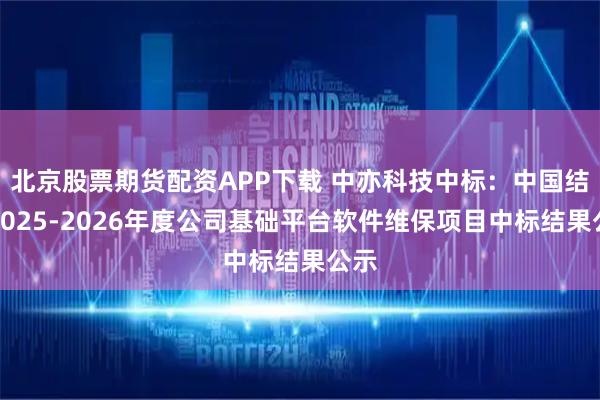 北京股票期货配资APP下载 中亦科技中标：中国结算2025-2026年度公司基础平台软件维保项目中标结果公示