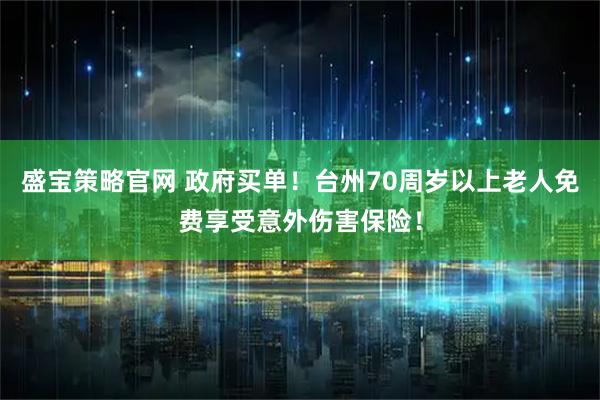 盛宝策略官网 政府买单！台州70周岁以上老人免费享受意外伤害保险！