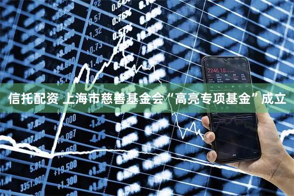 信托配资 上海市慈善基金会“高亮专项基金”成立