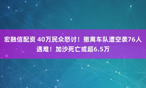 宏融信配资 40万民众怒讨！撤离车队遭空袭76人遇难！加沙死亡或超6.5万