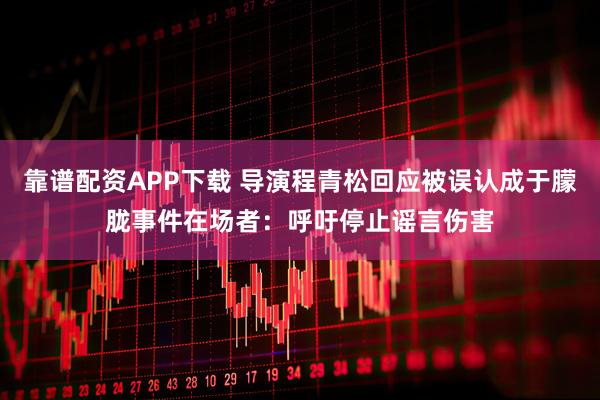 靠谱配资APP下载 导演程青松回应被误认成于朦胧事件在场者：呼吁停止谣言伤害