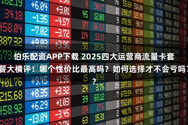 伯乐配资APP下载 2025四大运营商流量卡套餐大横评！哪个性价比最高吗？如何选择才不会亏吗？