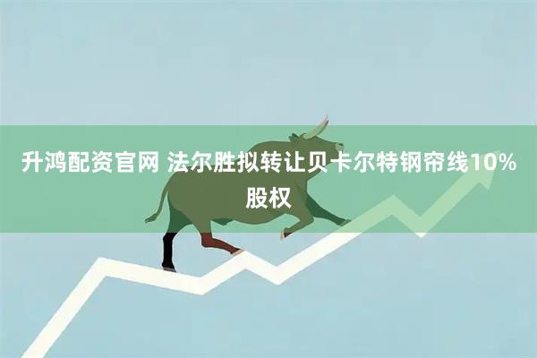 升鸿配资官网 法尔胜拟转让贝卡尔特钢帘线10%股权