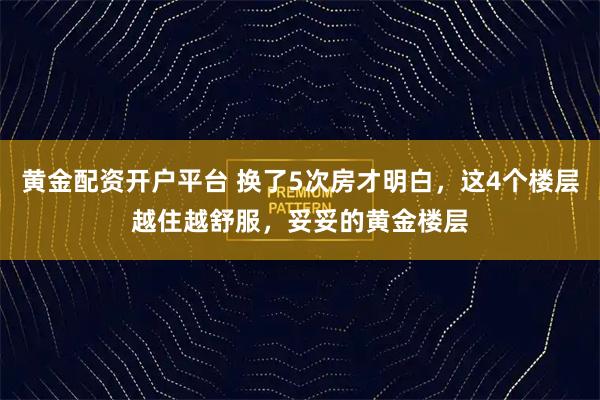 黄金配资开户平台 换了5次房才明白,这4个楼层越住越舒服,妥妥的黄金楼层