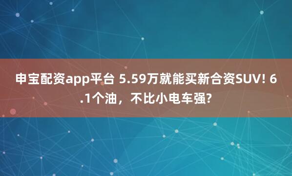 申宝配资app平台 5.59万就能买新合资SUV! 6.1个油，不比小电车强?
