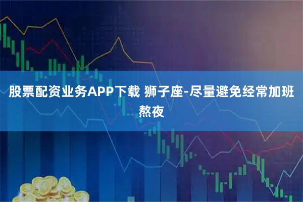 股票配资业务APP下载 狮子座-尽量避免经常加班熬夜
