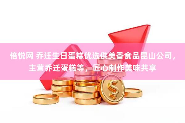 倍悦网 乔迁生日蛋糕优选供美香食品昆山公司，主营乔迁蛋糕等，匠心制作美味共享