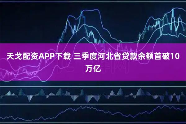 天戈配资APP下载 三季度河北省贷款余额首破10万亿