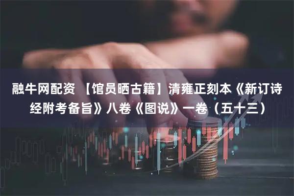 融牛网配资 【馆员晒古籍】清雍正刻本《新订诗经附考备旨》八卷《图说》一卷（五十三）