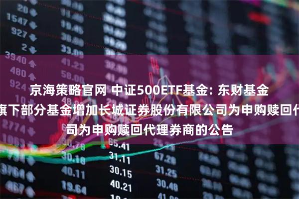京海策略官网 中证500ETF基金: 东财基金管理有限公司旗下部分基金增加长城证券股份有限公司为申购赎回代理券商的公告