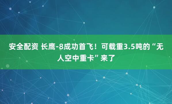 安全配资 长鹰-8成功首飞！可载重3.5吨的“无人空中重卡”来了