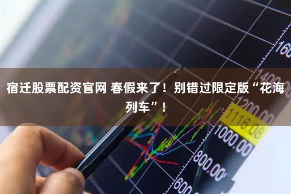 宿迁股票配资官网 春假来了！别错过限定版“花海列车”！