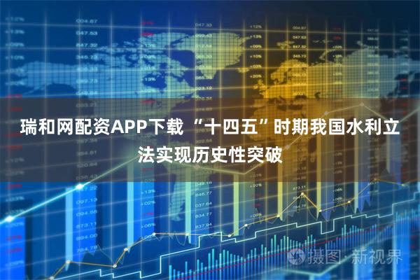 瑞和网配资APP下载 “十四五”时期我国水利立法实现历史性突破