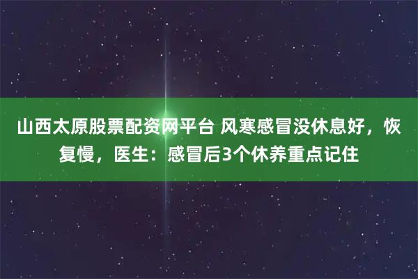 山西太原股票配资网平台 风寒感冒没休息好，恢复慢，医生：感冒后3个休养重点记住