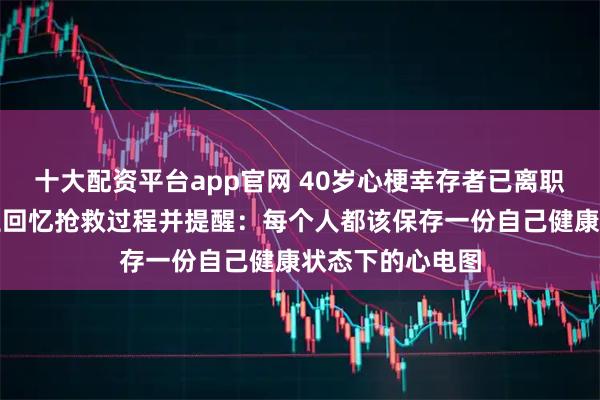 十大配资平台app官网 40岁心梗幸存者已离职回村静养，医生回忆抢救过程并提醒：每个人都该保存一份自己健康状态下的心电图