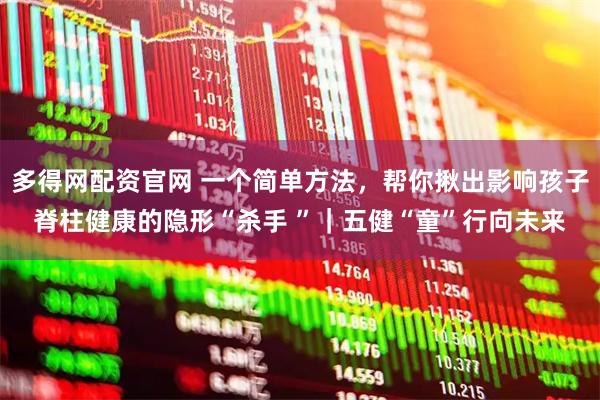 多得网配资官网 一个简单方法，帮你揪出影响孩子脊柱健康的隐形“杀手 ”｜五健“童”行向未来