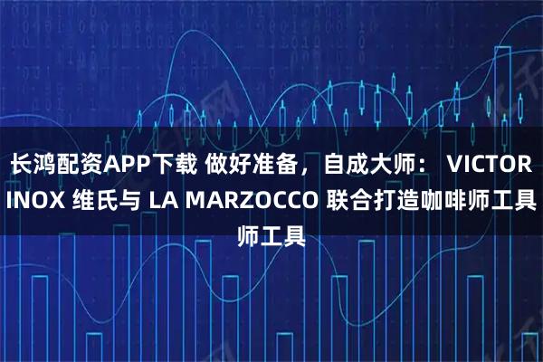 长鸿配资APP下载 做好准备，自成大师： VICTORINOX 维氏与 LA MARZOCCO 联合打造咖啡师工具