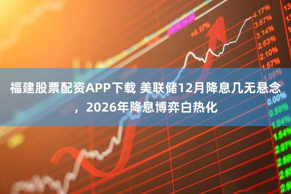 福建股票配资APP下载 美联储12月降息几无悬念，2026年降息博弈白热化