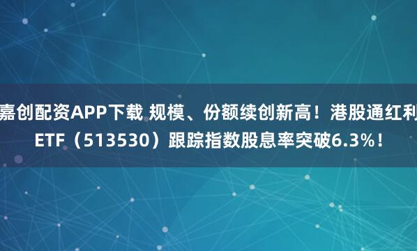 嘉创配资APP下载 规模、份额续创新高！港股通红利ETF（513530）跟踪指数股息率突破6.3%！
