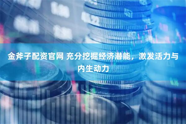 金斧子配资官网 充分挖掘经济潜能，激发活力与内生动力