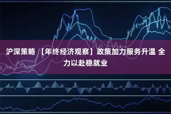 沪深策略 【年终经济观察】政策加力服务升温 全力以赴稳就业