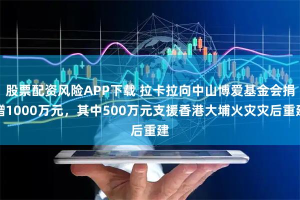 股票配资风险APP下载 拉卡拉向中山博爱基金会捐赠1000万元,其中500万元支援香港大埔火灾灾后重建