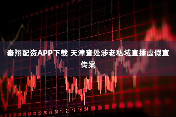 秦翔配资APP下载 天津查处涉老私域直播虚假宣传案
