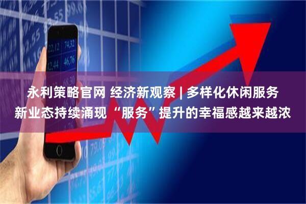 永利策略官网 经济新观察 | 多样化休闲服务新业态持续涌现 “服务”提升的幸福感越来越浓