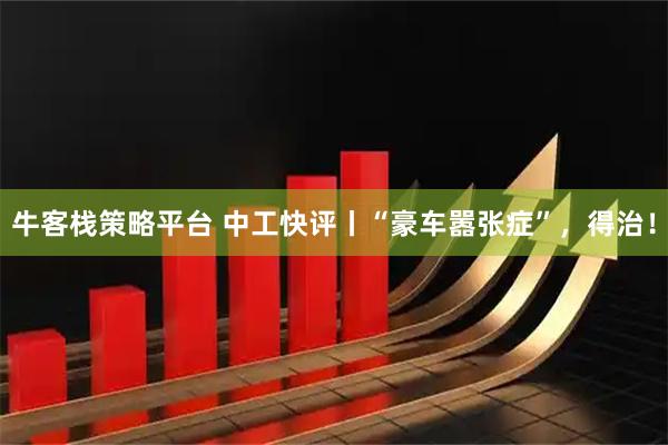 牛客栈策略平台 中工快评丨“豪车嚣张症”,得治!