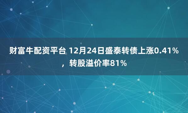 财富牛配资平台 12月24日盛泰转债上涨0.41%，转股溢价率81%