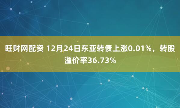 旺财网配资 12月24日东亚转债上涨0.01%,转股溢价率36.73%