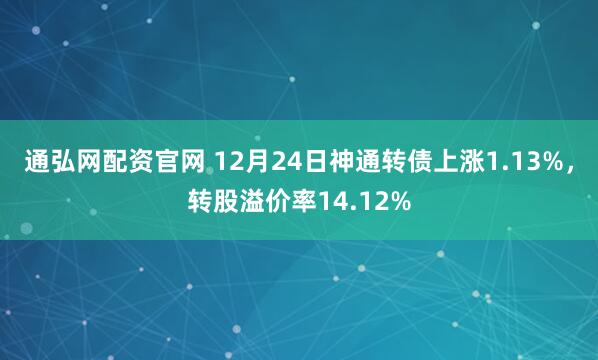 通弘网配资官网 12月24日神通转债上涨1.13%,转股溢价率14.12%