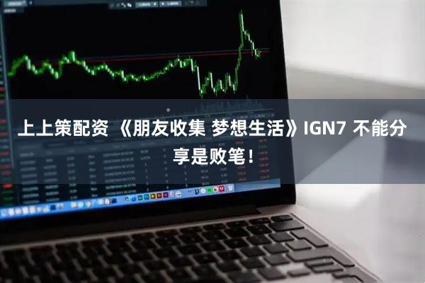上上策配资 《朋友收集 梦想生活》IGN7 不能分享是败笔！