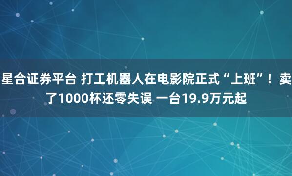 星合证券平台 打工机器人在电影院正式“上班”！卖了1000杯还零失误 一台19.9万元起