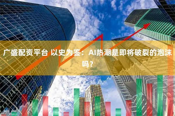 广盛配资平台 以史为鉴：AI热潮是即将破裂的泡沫吗？