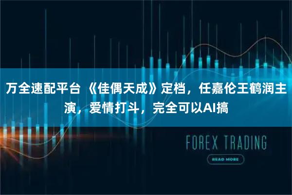 万全速配平台 《佳偶天成》定档，任嘉伦王鹤润主演，爱情打斗，完全可以AI搞