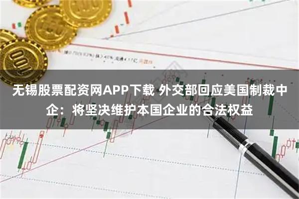 无锡股票配资网APP下载 外交部回应美国制裁中企：将坚决维护本国企业的合法权益