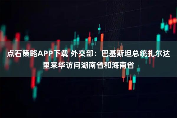 点石策略APP下载 外交部：巴基斯坦总统扎尔达里来华访问湖南省和海南省