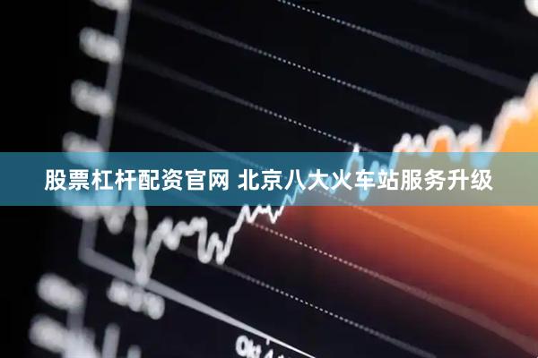 股票杠杆配资官网 北京八大火车站服务升级