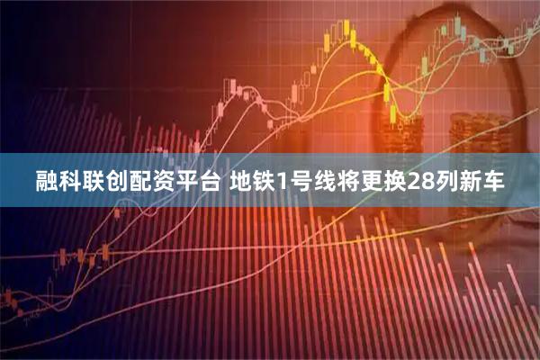 融科联创配资平台 地铁1号线将更换28列新车