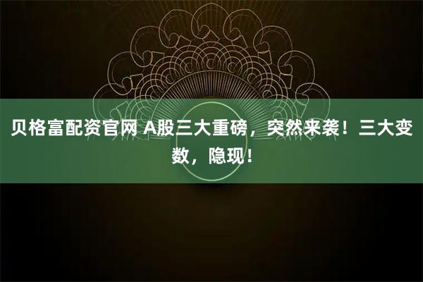 贝格富配资官网 A股三大重磅，突然来袭！三大变数，隐现！