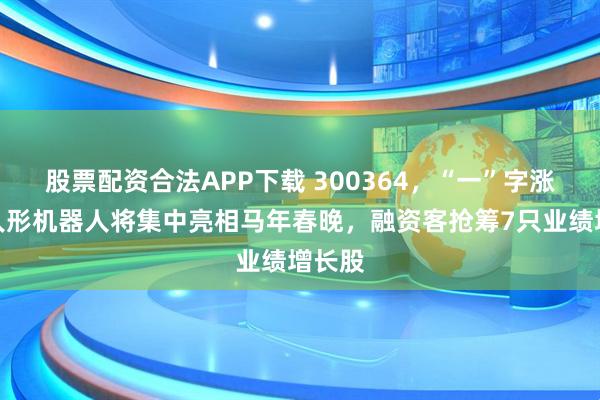 股票配资合法APP下载 300364，“一”字涨停！人形机器人将集中亮相马年春晚，融资客抢筹7只业绩增长股