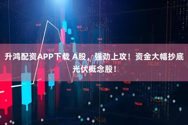 升鸿配资APP下载 A股，强劲上攻！资金大幅抄底光伏概念股！