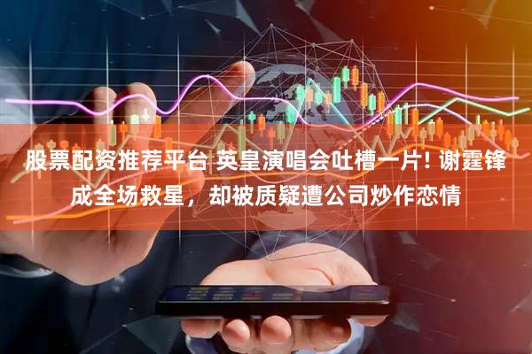 股票配资推荐平台 英皇演唱会吐槽一片! 谢霆锋成全场救星，却被质疑遭公司炒作恋情