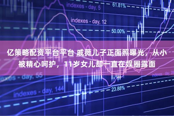 亿策略配资平台平台 戚薇儿子正面照曝光，从小被精心呵护，11岁女儿却一直在娱圈露面