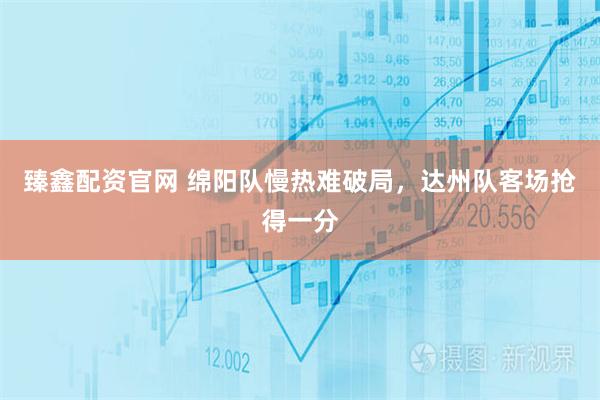 臻鑫配资官网 绵阳队慢热难破局，达州队客场抢得一分