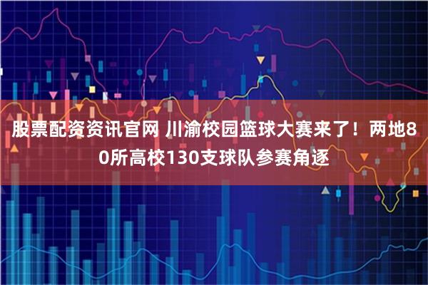 股票配资资讯官网 川渝校园篮球大赛来了！两地80所高校130支球队参赛角逐